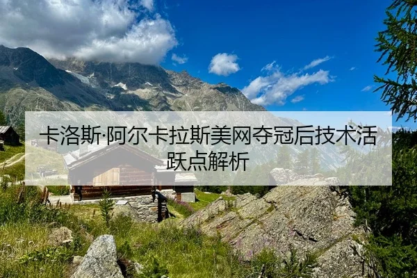 卡洛斯·阿尔卡拉斯美网夺冠后技术活跃点解析